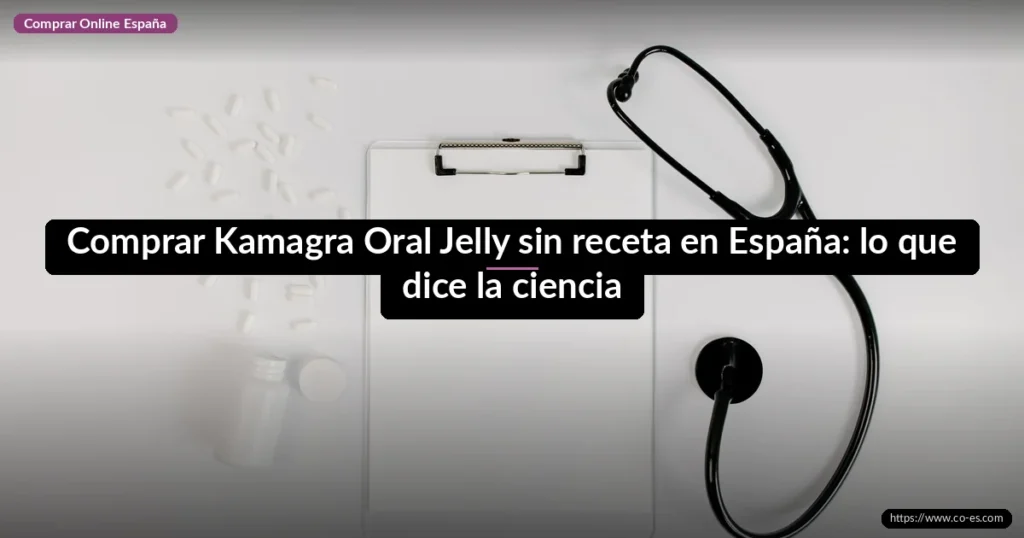 Comprar Kamagra Oral Jelly sin receta en España: lo que dice la ciencia