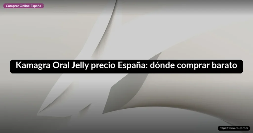Kamagra Oral Jelly precio España: dónde comprar barato