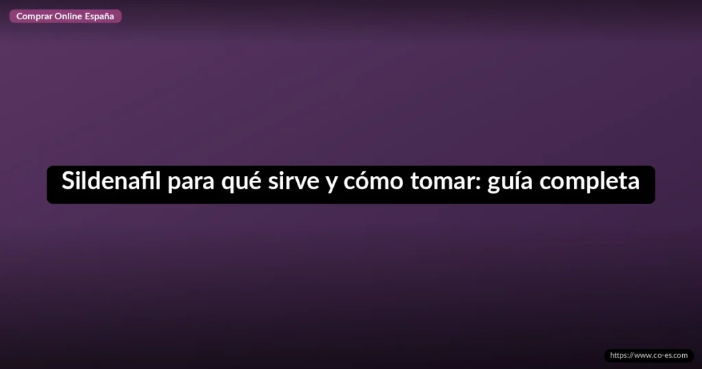 Sildenafil para qué sirve y cómo tomar: guía completa