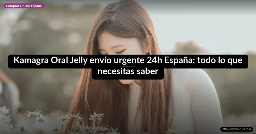Kamagra Oral Jelly envío urgente 24h España: todo lo que necesitas saber